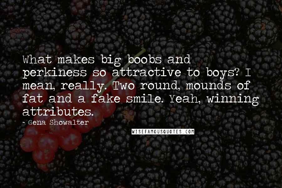 Gena Showalter Quotes: What makes big boobs and perkiness so attractive to boys? I mean, really. Two round, mounds of fat and a fake smile. Yeah, winning attributes.