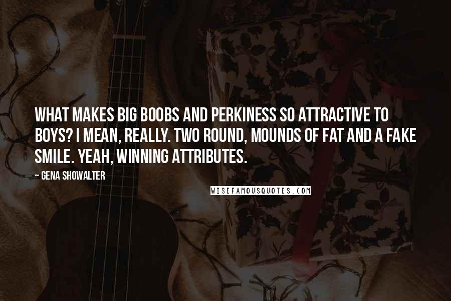 Gena Showalter Quotes: What makes big boobs and perkiness so attractive to boys? I mean, really. Two round, mounds of fat and a fake smile. Yeah, winning attributes.