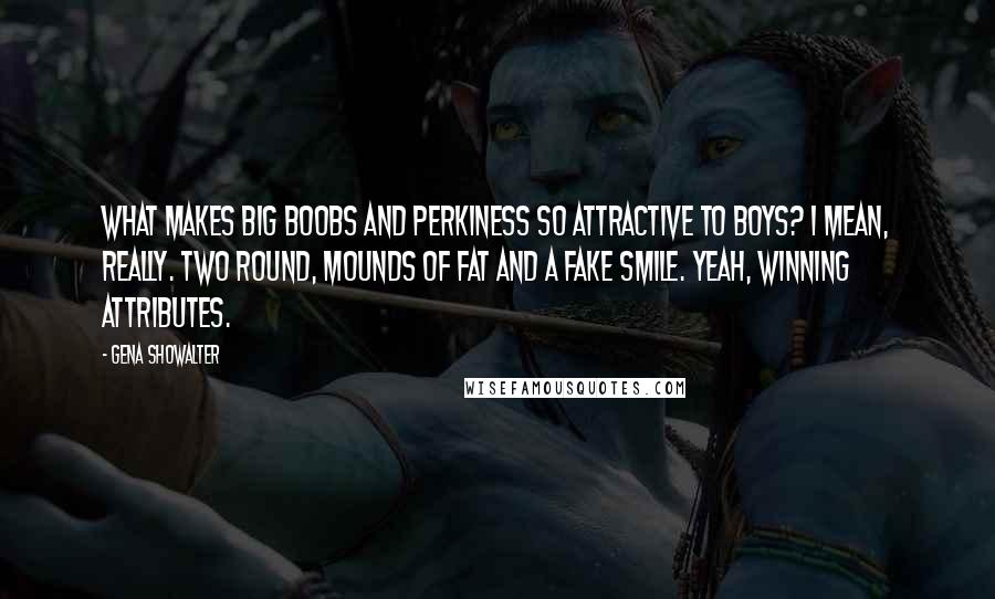Gena Showalter Quotes: What makes big boobs and perkiness so attractive to boys? I mean, really. Two round, mounds of fat and a fake smile. Yeah, winning attributes.