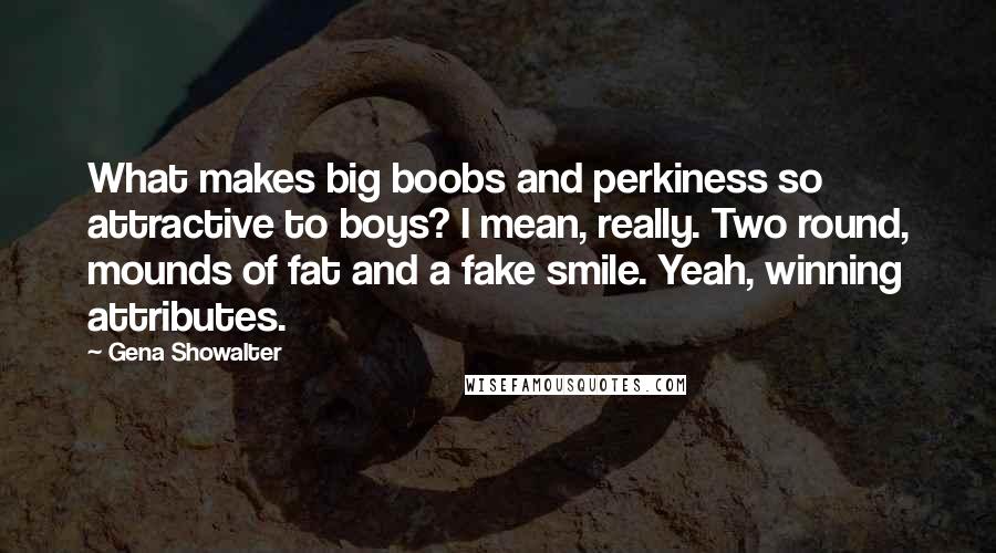 Gena Showalter Quotes: What makes big boobs and perkiness so attractive to boys? I mean, really. Two round, mounds of fat and a fake smile. Yeah, winning attributes.