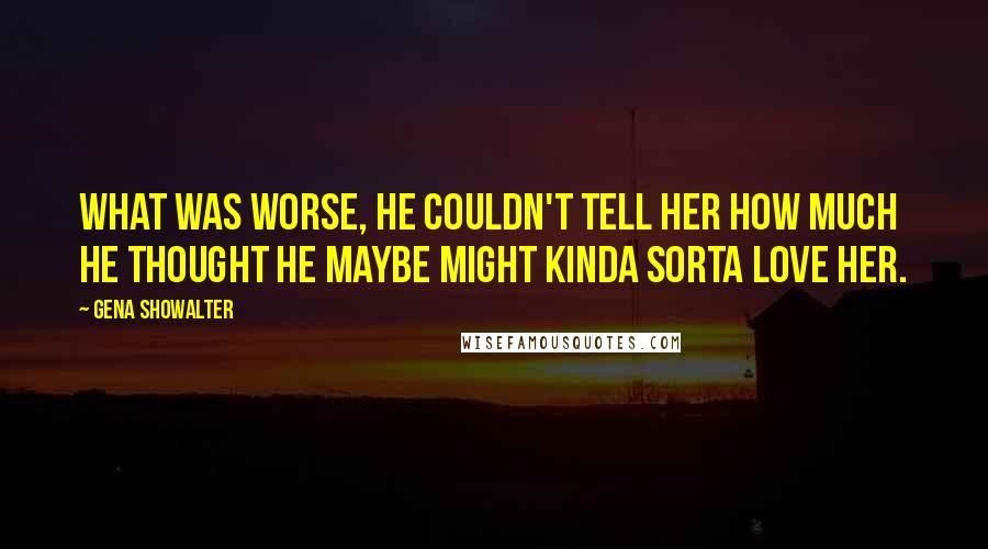 Gena Showalter Quotes: What was worse, he couldn't tell her how much he thought he maybe might kinda sorta love her.