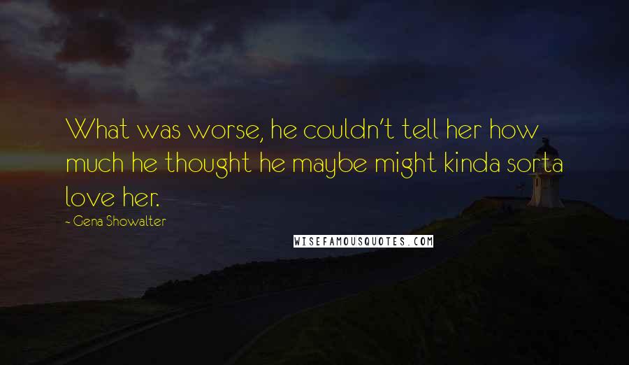 Gena Showalter Quotes: What was worse, he couldn't tell her how much he thought he maybe might kinda sorta love her.