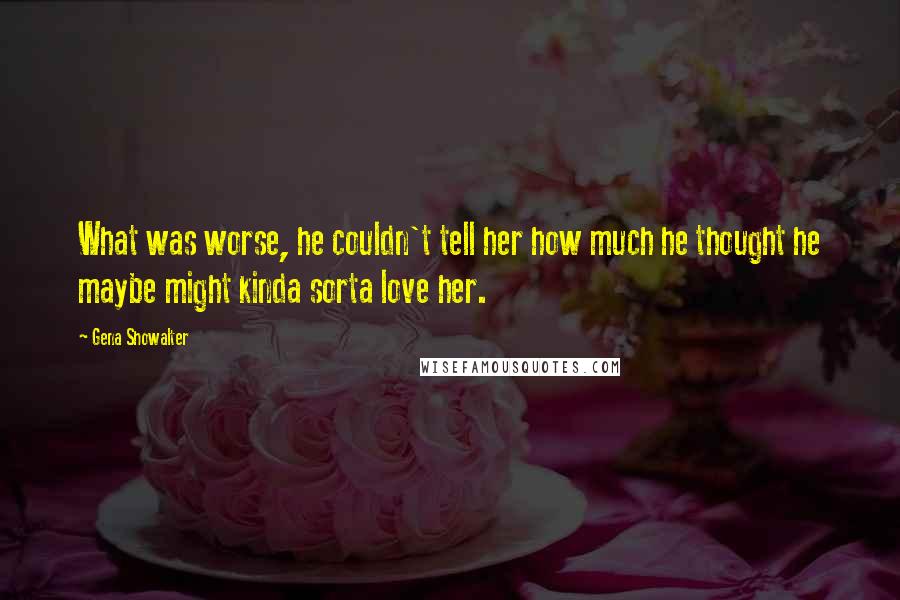 Gena Showalter Quotes: What was worse, he couldn't tell her how much he thought he maybe might kinda sorta love her.
