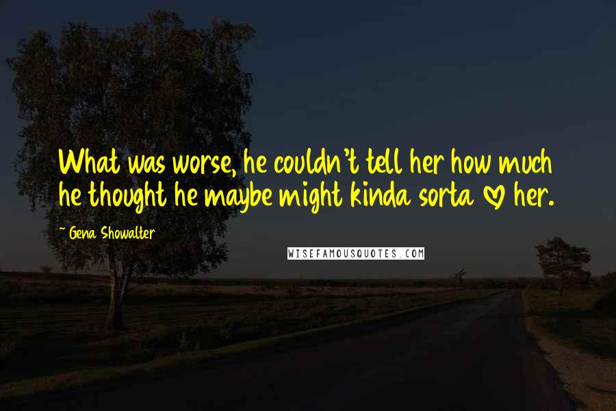 Gena Showalter Quotes: What was worse, he couldn't tell her how much he thought he maybe might kinda sorta love her.