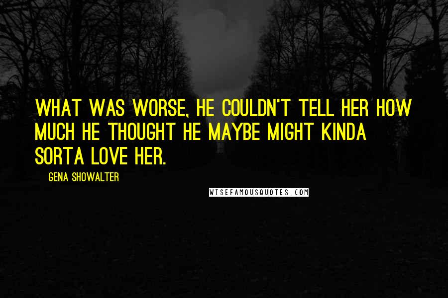 Gena Showalter Quotes: What was worse, he couldn't tell her how much he thought he maybe might kinda sorta love her.