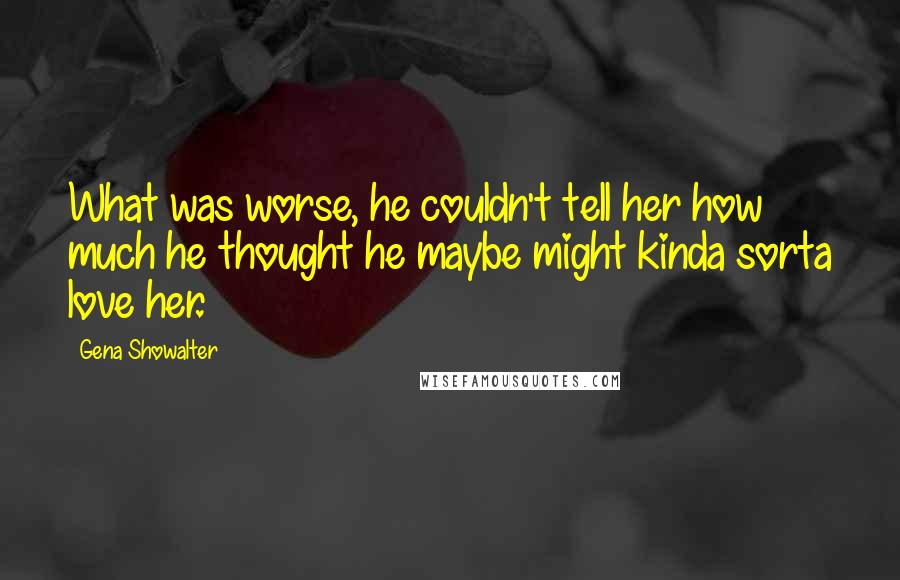 Gena Showalter Quotes: What was worse, he couldn't tell her how much he thought he maybe might kinda sorta love her.