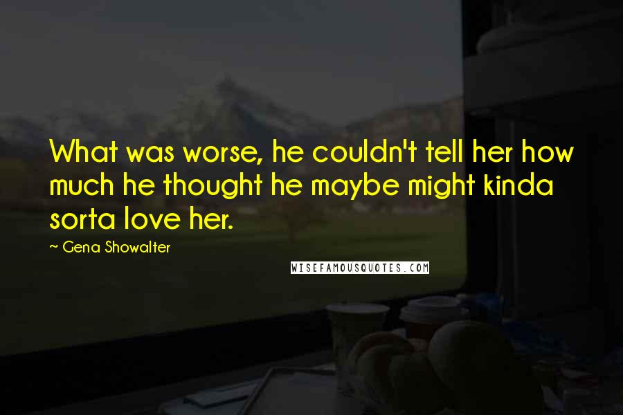 Gena Showalter Quotes: What was worse, he couldn't tell her how much he thought he maybe might kinda sorta love her.