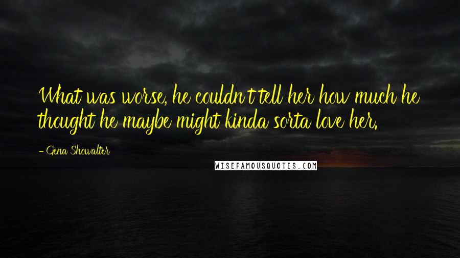 Gena Showalter Quotes: What was worse, he couldn't tell her how much he thought he maybe might kinda sorta love her.