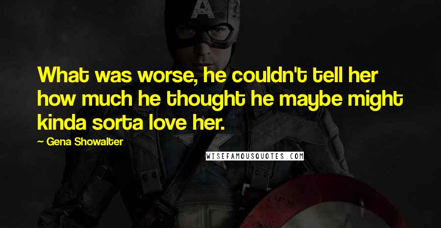 Gena Showalter Quotes: What was worse, he couldn't tell her how much he thought he maybe might kinda sorta love her.