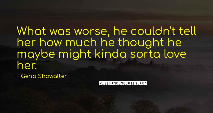 Gena Showalter Quotes: What was worse, he couldn't tell her how much he thought he maybe might kinda sorta love her.