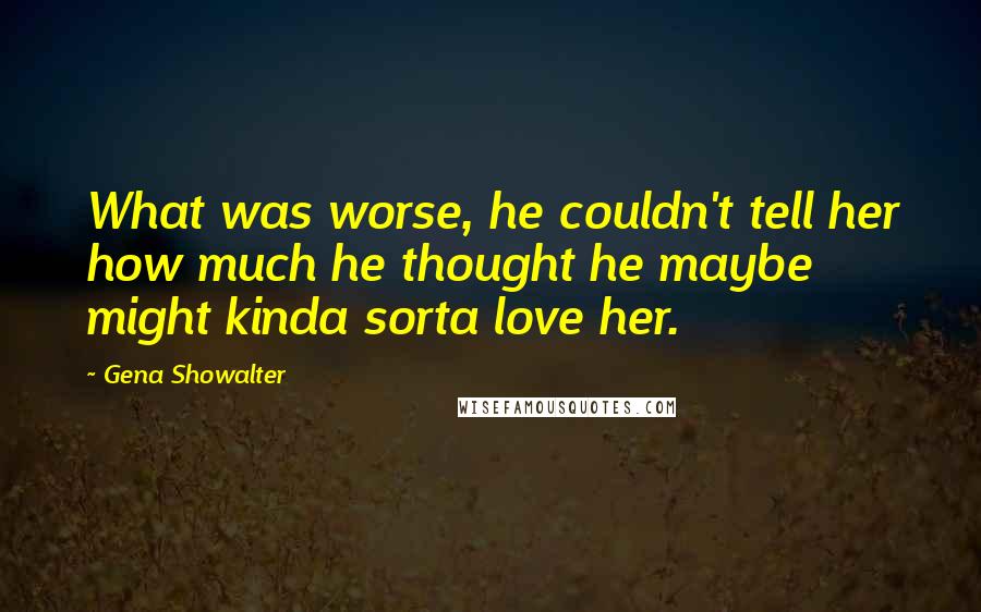 Gena Showalter Quotes: What was worse, he couldn't tell her how much he thought he maybe might kinda sorta love her.