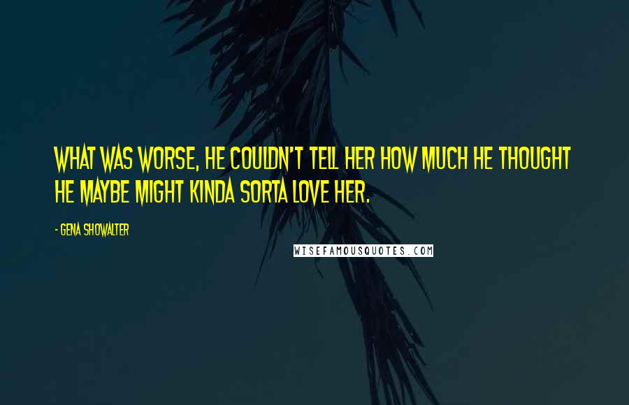 Gena Showalter Quotes: What was worse, he couldn't tell her how much he thought he maybe might kinda sorta love her.