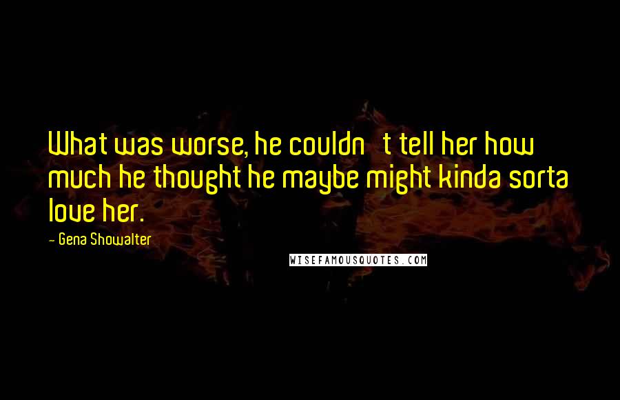 Gena Showalter Quotes: What was worse, he couldn't tell her how much he thought he maybe might kinda sorta love her.