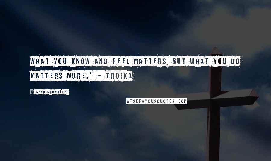 Gena Showalter Quotes: What you know and feel matters, but what you do matters more." - Troika