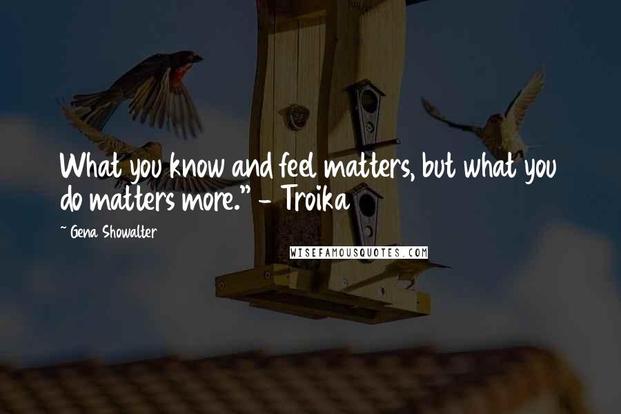 Gena Showalter Quotes: What you know and feel matters, but what you do matters more." - Troika