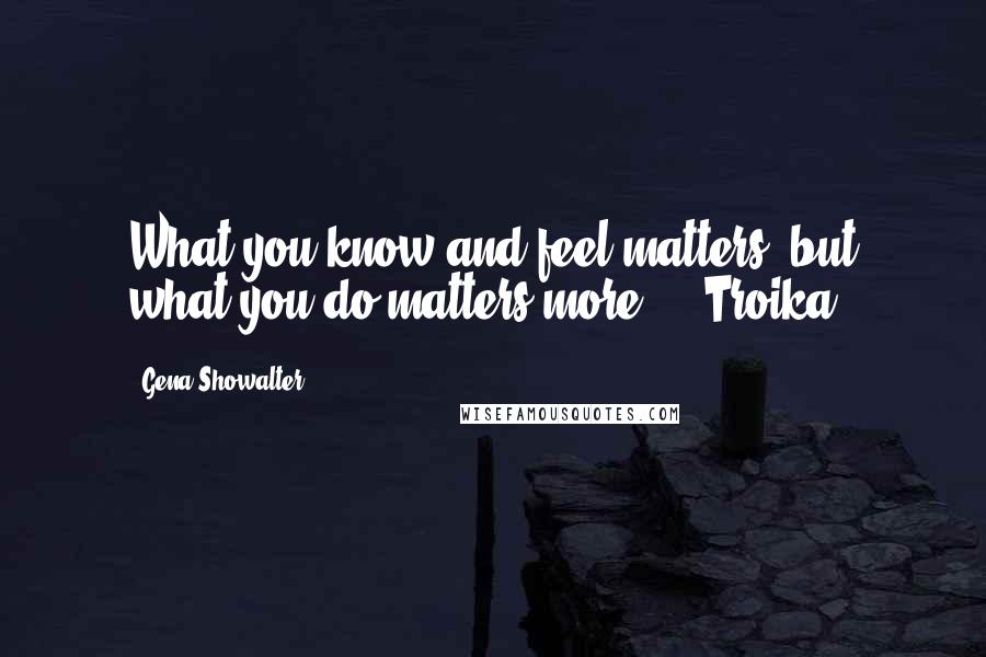Gena Showalter Quotes: What you know and feel matters, but what you do matters more." - Troika