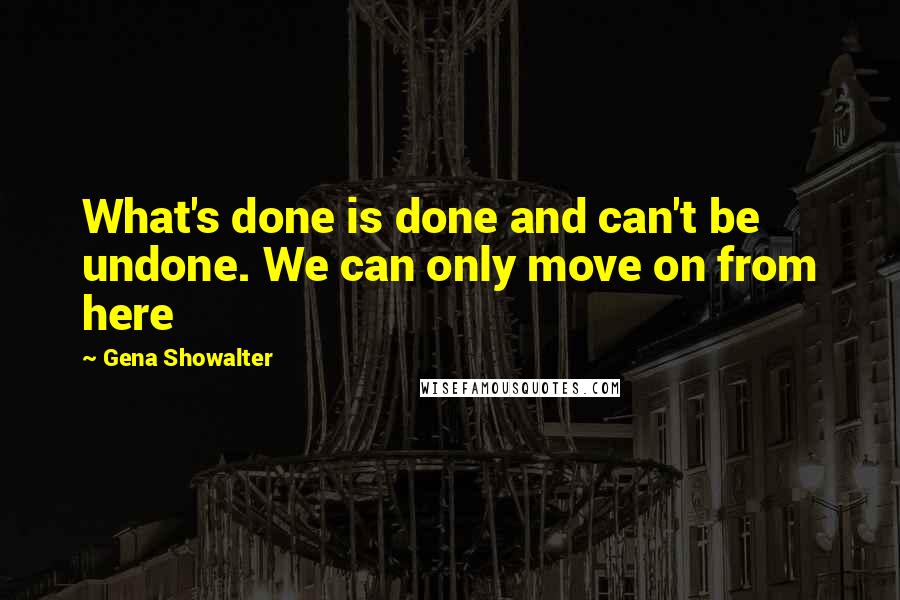 Gena Showalter Quotes: What's done is done and can't be undone. We can only move on from here