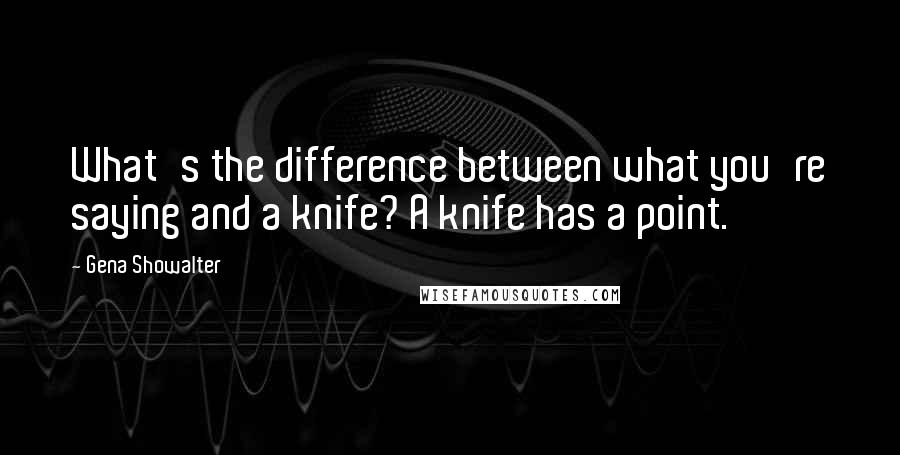 Gena Showalter Quotes: What's the difference between what you're saying and a knife? A knife has a point.