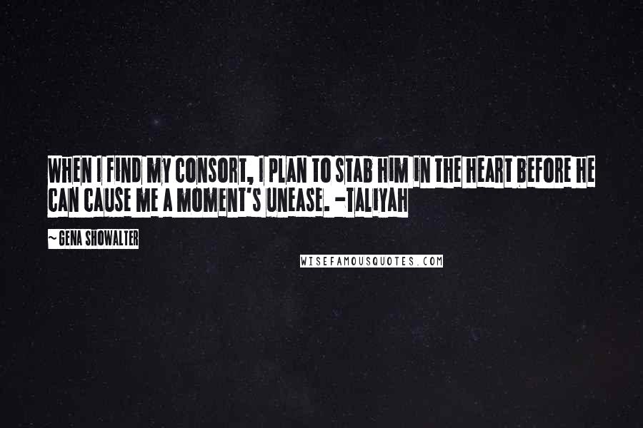 Gena Showalter Quotes: When I find my consort, I plan to stab him in the heart before he can cause me a moment's unease. -Taliyah