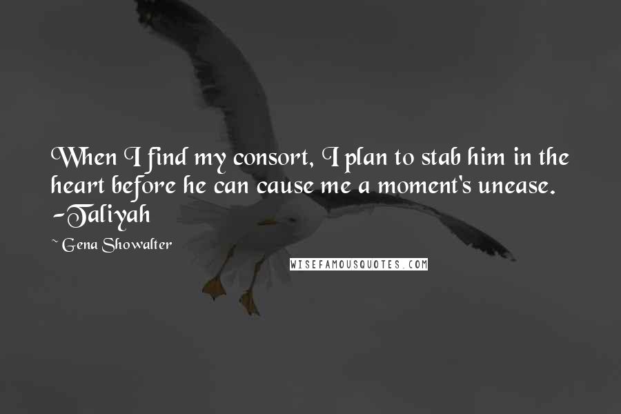 Gena Showalter Quotes: When I find my consort, I plan to stab him in the heart before he can cause me a moment's unease. -Taliyah