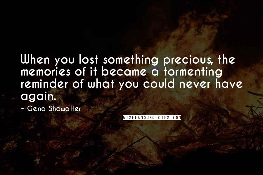 Gena Showalter Quotes: When you lost something precious, the memories of it became a tormenting reminder of what you could never have again.