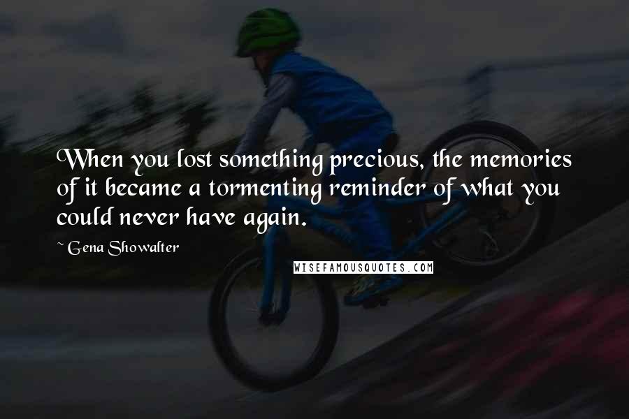 Gena Showalter Quotes: When you lost something precious, the memories of it became a tormenting reminder of what you could never have again.