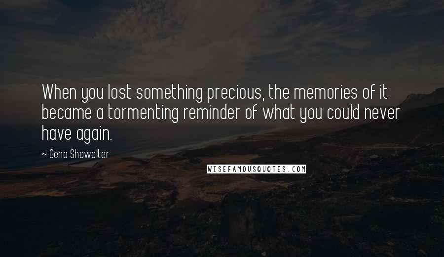 Gena Showalter Quotes: When you lost something precious, the memories of it became a tormenting reminder of what you could never have again.