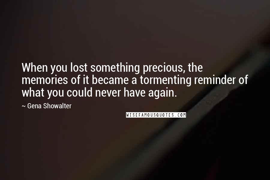 Gena Showalter Quotes: When you lost something precious, the memories of it became a tormenting reminder of what you could never have again.