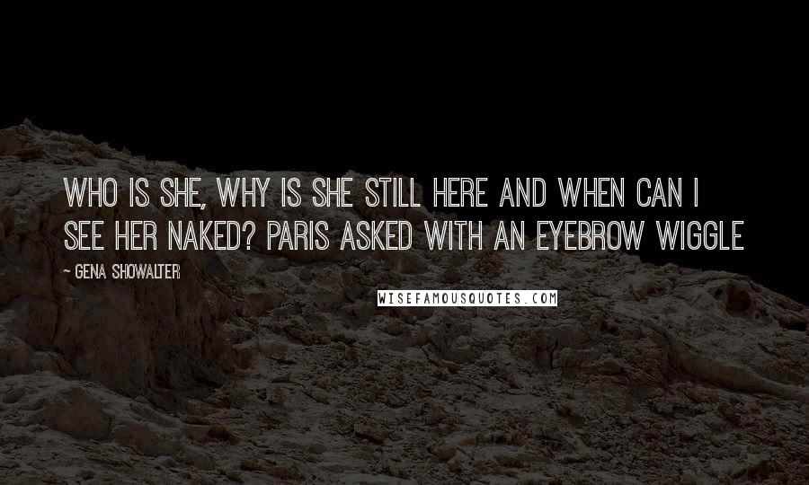 Gena Showalter Quotes: Who is she, why is she still here and when can I see her naked? Paris asked with an eyebrow wiggle