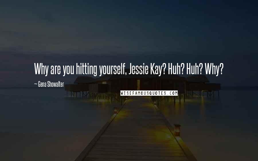 Gena Showalter Quotes: Why are you hitting yourself, Jessie Kay? Huh? Huh? Why?