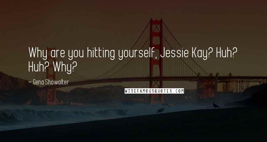 Gena Showalter Quotes: Why are you hitting yourself, Jessie Kay? Huh? Huh? Why?