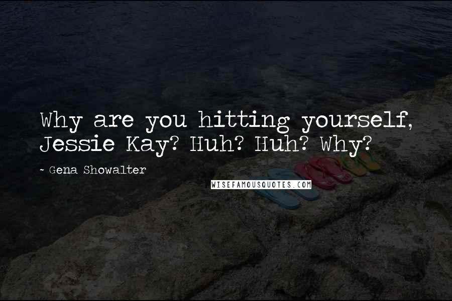 Gena Showalter Quotes: Why are you hitting yourself, Jessie Kay? Huh? Huh? Why?