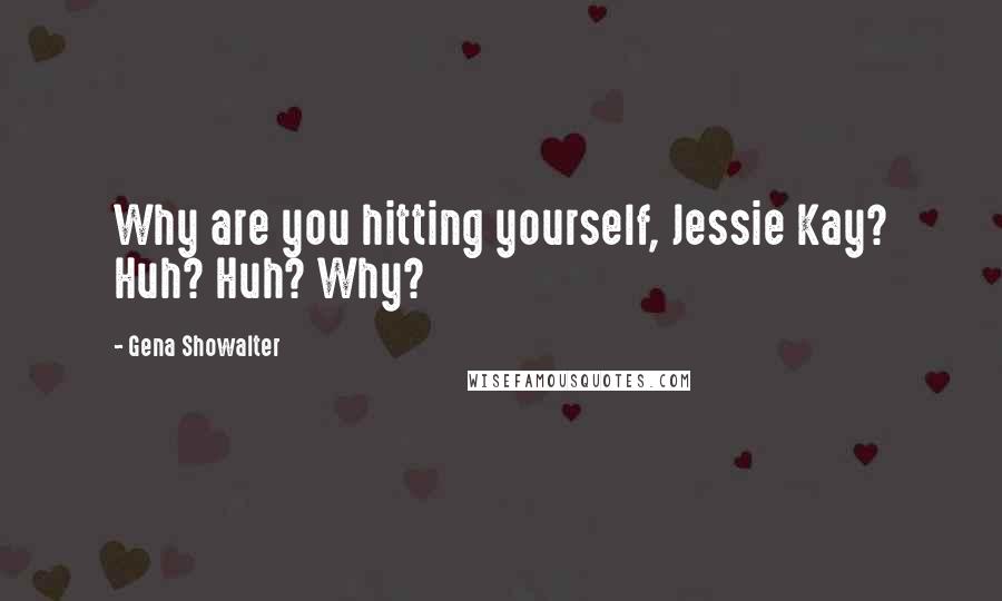 Gena Showalter Quotes: Why are you hitting yourself, Jessie Kay? Huh? Huh? Why?