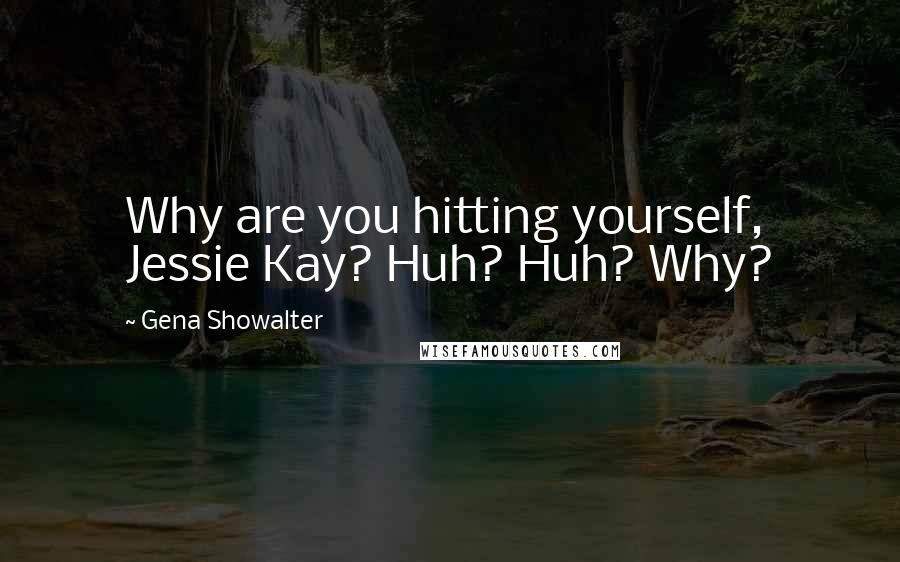 Gena Showalter Quotes: Why are you hitting yourself, Jessie Kay? Huh? Huh? Why?