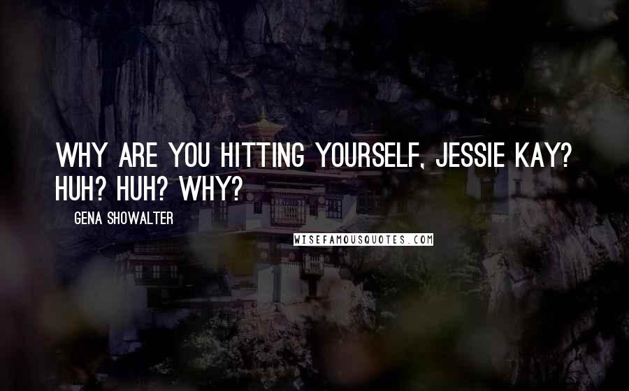 Gena Showalter Quotes: Why are you hitting yourself, Jessie Kay? Huh? Huh? Why?