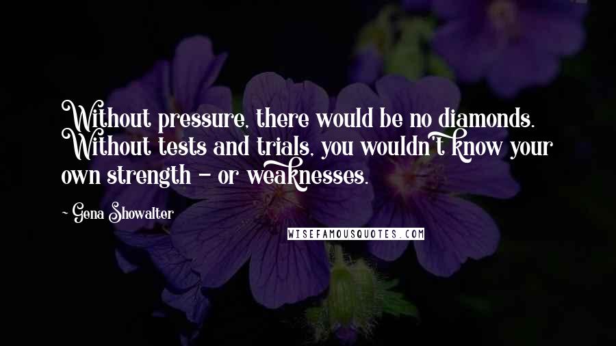 Gena Showalter Quotes: Without pressure, there would be no diamonds. Without tests and trials, you wouldn't know your own strength - or weaknesses.