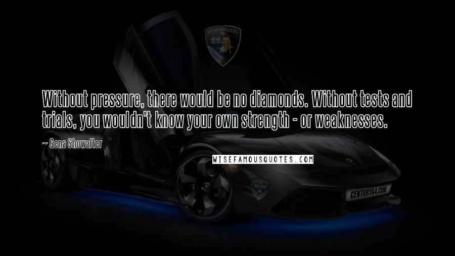 Gena Showalter Quotes: Without pressure, there would be no diamonds. Without tests and trials, you wouldn't know your own strength - or weaknesses.