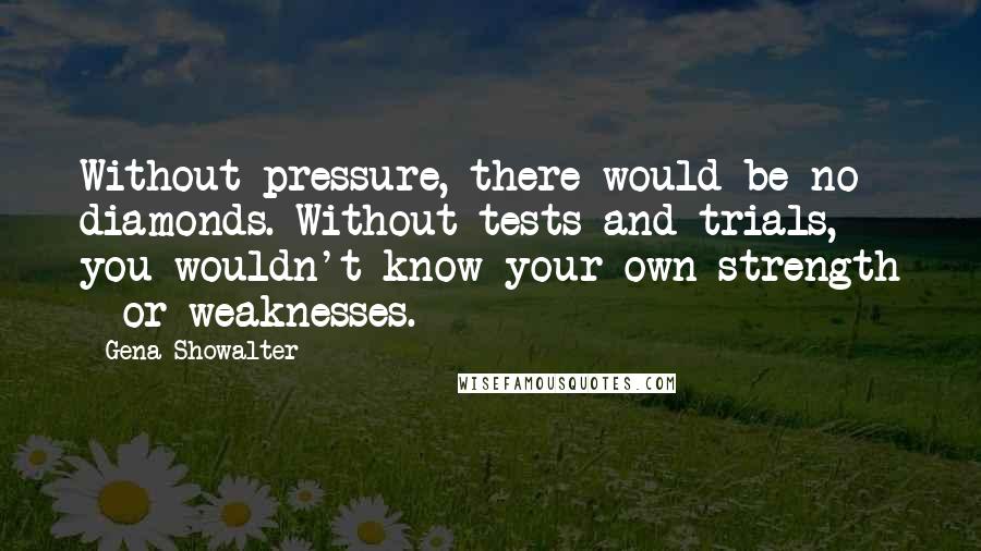 Gena Showalter Quotes: Without pressure, there would be no diamonds. Without tests and trials, you wouldn't know your own strength - or weaknesses.