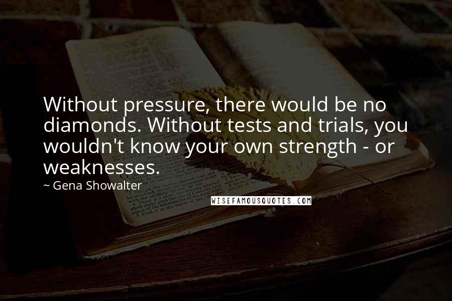 Gena Showalter Quotes: Without pressure, there would be no diamonds. Without tests and trials, you wouldn't know your own strength - or weaknesses.