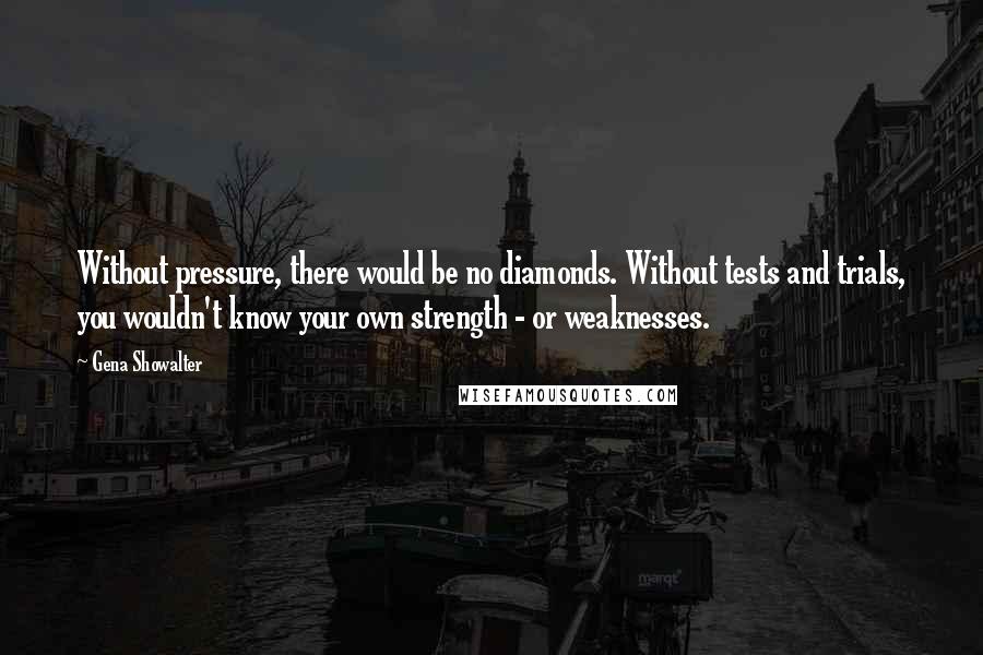 Gena Showalter Quotes: Without pressure, there would be no diamonds. Without tests and trials, you wouldn't know your own strength - or weaknesses.