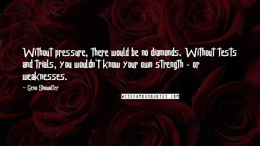 Gena Showalter Quotes: Without pressure, there would be no diamonds. Without tests and trials, you wouldn't know your own strength - or weaknesses.