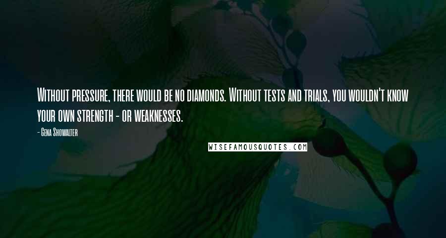 Gena Showalter Quotes: Without pressure, there would be no diamonds. Without tests and trials, you wouldn't know your own strength - or weaknesses.