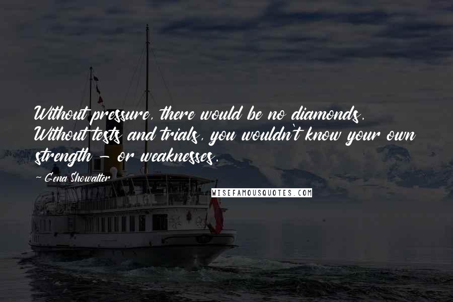 Gena Showalter Quotes: Without pressure, there would be no diamonds. Without tests and trials, you wouldn't know your own strength - or weaknesses.