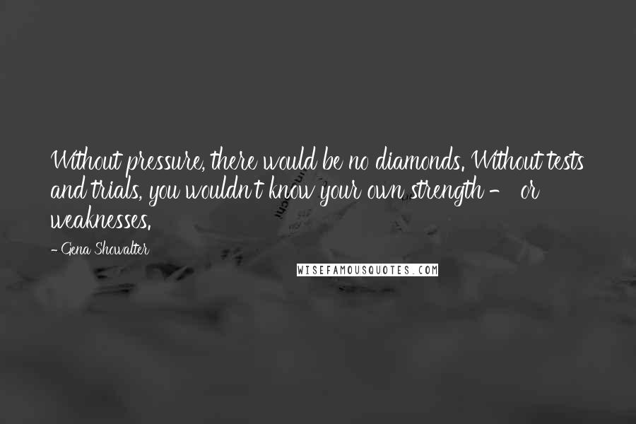 Gena Showalter Quotes: Without pressure, there would be no diamonds. Without tests and trials, you wouldn't know your own strength - or weaknesses.