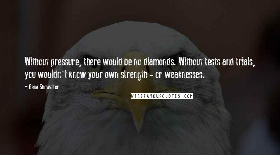 Gena Showalter Quotes: Without pressure, there would be no diamonds. Without tests and trials, you wouldn't know your own strength - or weaknesses.