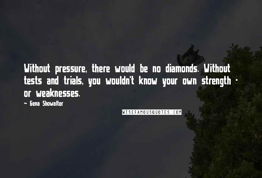 Gena Showalter Quotes: Without pressure, there would be no diamonds. Without tests and trials, you wouldn't know your own strength - or weaknesses.