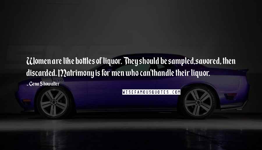 Gena Showalter Quotes: Women are like bottles of liquor. They should be sampled,savored, then discarded. Matrimony is for men who can'thandle their liquor.