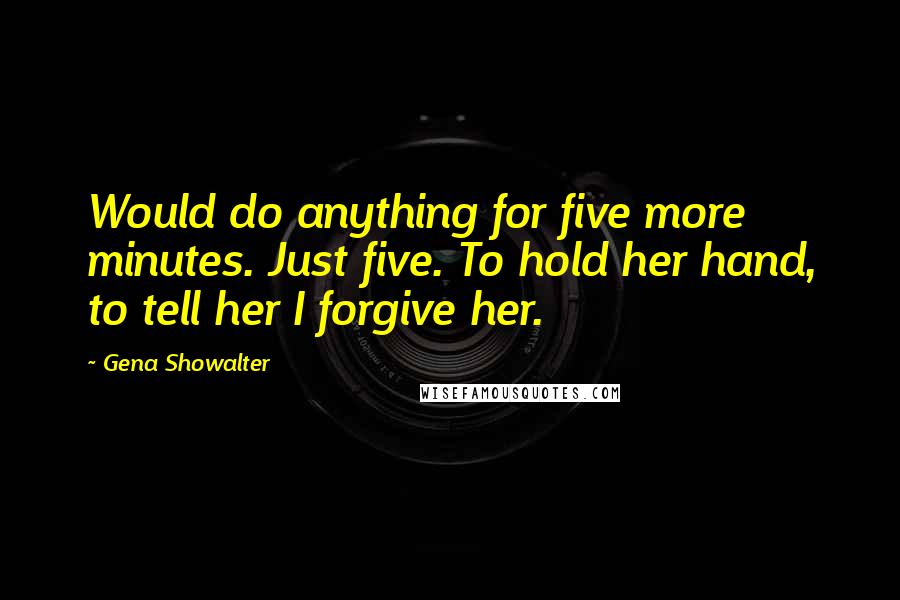 Gena Showalter Quotes: Would do anything for five more minutes. Just five. To hold her hand, to tell her I forgive her.