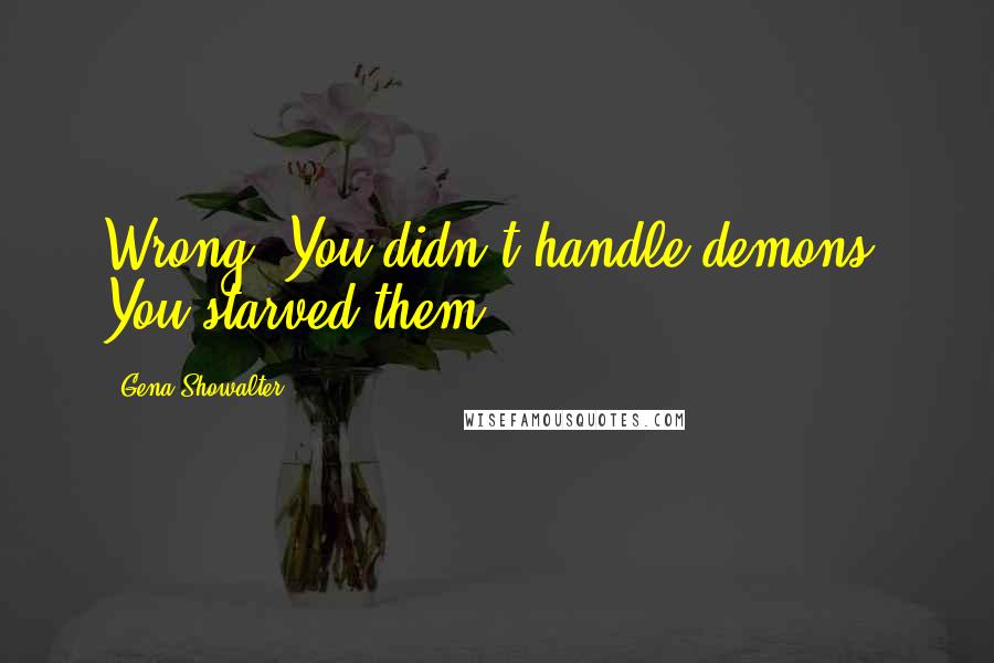 Gena Showalter Quotes: Wrong. You didn't handle demons. You starved them.