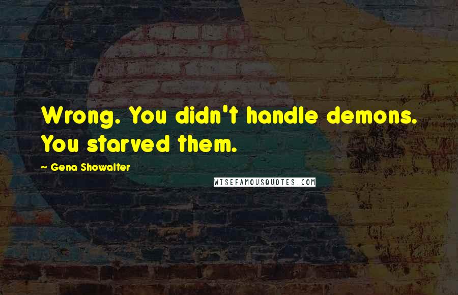 Gena Showalter Quotes: Wrong. You didn't handle demons. You starved them.